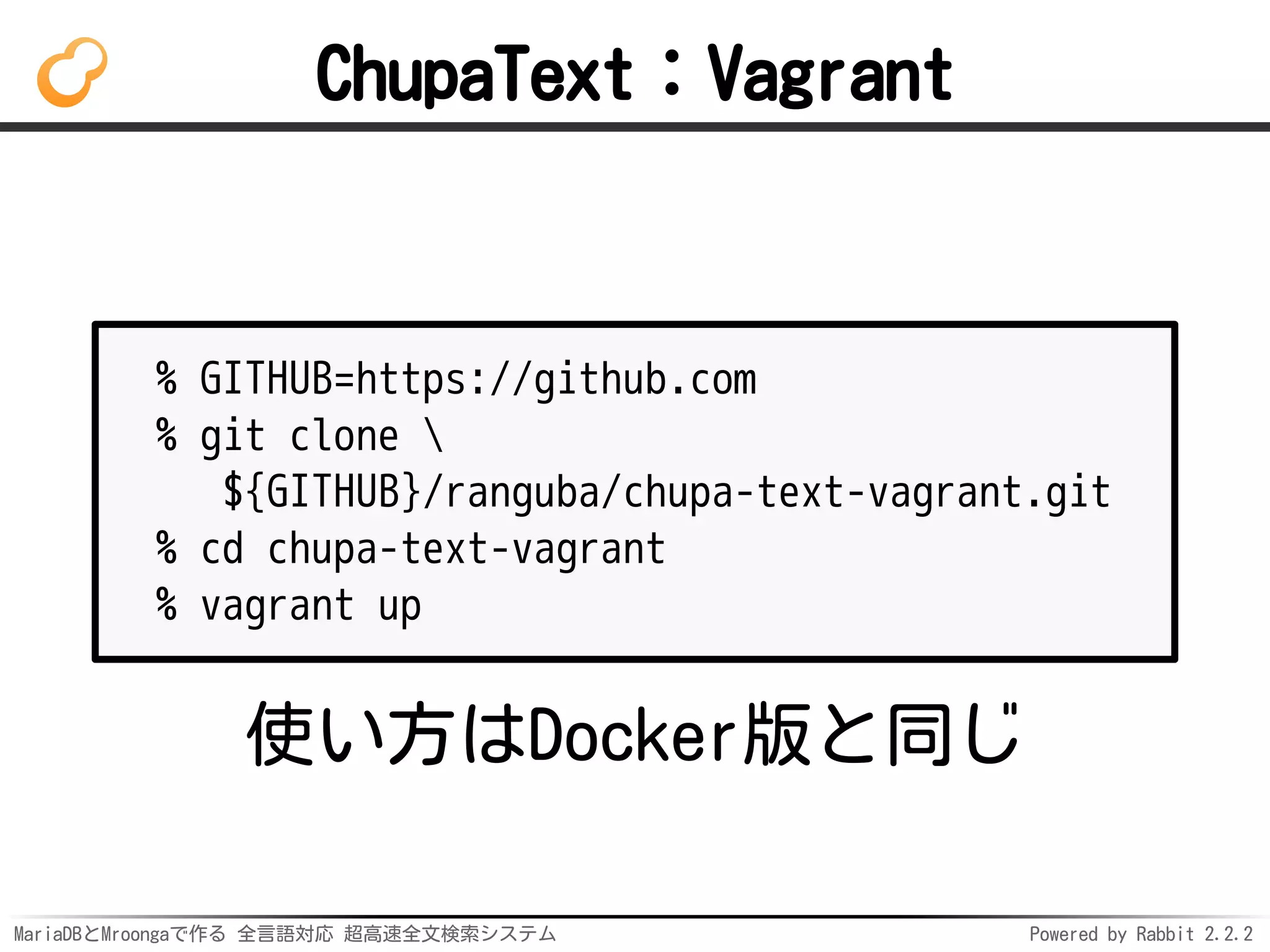 MariaDBとMroongaで作る 全言語対応 超高速全文検索システム Powered by Rabbit 2.2.2
ChupaText：Vagrant
% GITHUB=https://github.com
% git clone 
${GITHUB}/ranguba/chupa-text-vagrant.git
% cd chupa-text-vagrant
% vagrant up
使い方はDocker版と同じ
 