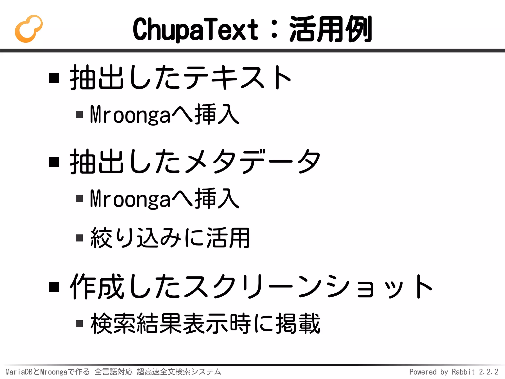 MariaDBとMroongaで作る 全言語対応 超高速全文検索システム Powered by Rabbit 2.2.2
ChupaText：活用例
抽出したテキスト
Mroongaへ挿入
抽出したメタデータ
Mroongaへ挿入
絞り込みに活用
作成したスクリーンショット
検索結果表示時に掲載
 