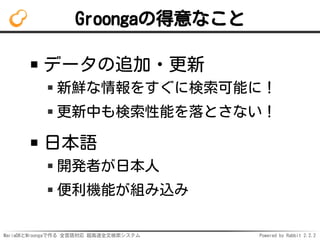 MariaDBとMroongaで作る 全言語対応 超高速全文検索システム Powered by Rabbit 2.2.2
Groongaの得意なこと
データの追加・更新
新鮮な情報をすぐに検索可能に！
更新中も検索性能を落とさない！
日本語
開発者が日本人
便利機能が組み込み
 