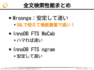 MariaDBとMroongaで作る 全言語対応 超高速全文検索システム Powered by Rabbit 2.2.2
全文検索性能まとめ
Mroonga：安定して速い
SQLで使えて機能豊富で速い！
InnoDB FTS MeCab
ハマれば速い
InnoDB FTS ngram
安定して遅い
 