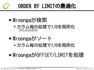 MariaDBとMroongaで作る 全言語対応 超高速全文検索システム Powered by Rabbit 2.2.2
ORDER BY LIMITの最適化
Mroongaが検索
カラム毎の処理でI/Oを局所化
（索引非使用時）
Mroongaがソート
カラム毎の処理でI/Oを局所化
MroongaがOFFSET/LIMITを処理
 