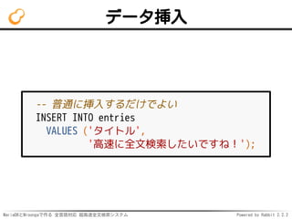 MariaDBとMroongaで作る 全言語対応 超高速全文検索システム Powered by Rabbit 2.2.2
データ挿入
-- 普通に挿入するだけでよい
INSERT INTO entries
VALUES ('タイトル',
'高速に全文検索したいですね！');
 