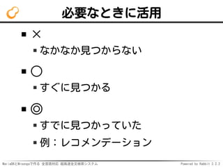 MariaDBとMroongaで作る 全言語対応 超高速全文検索システム Powered by Rabbit 2.2.2
必要なときに活用
×
なかなか見つからない
○
すぐに見つかる
◎
すでに見つかっていた
例：レコメンデーション
 