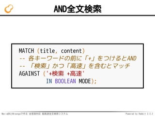 MariaDBとMroongaで作る 全言語対応 超高速全文検索システム Powered by Rabbit 2.2.2
AND全文検索
MATCH (title, content)
-- 各キーワードの前に「+」をつけるとAND
-- 「検索」かつ「高速」を含むとマッチ
AGAINST ('+検索 +高速'
IN BOOLEAN MODE);
 