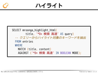 MariaDBとMroongaで作る 全言語対応 超高速全文検索システム Powered by Rabbit 2.2.2
ハイライト
SELECT mroonga_highlight_html(
title, '*D+ 検索 高速' AS query)
-- クエリーからハイライト対象のキーワードを抽出
FROM entries
WHERE
MATCH (title, content)
AGAINST ('*D+ 検索 高速' IN BOOLEAN MODE);
 