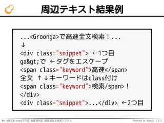 MariaDBとMroongaで作る 全言語対応 超高速全文検索システム Powered by Rabbit 2.2.2
周辺テキスト結果例
...<Groonga>で高速全文検索！...
↓
<div class="snippet"> ←1つ目
ga>で ←タグをエスケープ
<span class="keyword">高速</span>
全文 ↑↓キーワードはclass付け
<span class="keyword">検索/span>！
</div>
<div class="snippet">...</div> ←2つ目
 