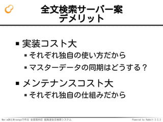 MariaDBとMroongaで作る 全言語対応 超高速全文検索システム Powered by Rabbit 2.2.2
全文検索サーバー案
デメリット
実装コスト大
それぞれ独自の使い方だから
マスターデータの同期はどうする？
メンテナンスコスト大
それぞれ独自の仕組みだから
 