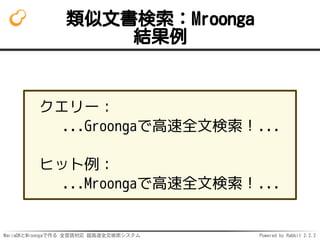 MariaDBとMroongaで作る 全言語対応 超高速全文検索システム Powered by Rabbit 2.2.2
類似文書検索：Mroonga
結果例
クエリー：
...Groongaで高速全文検索！...
ヒット例：
...Mroongaで高速全文検索！...
 