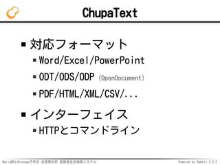 MariaDBとMroongaで作る 全言語対応 超高速全文検索システム Powered by Rabbit 2.2.2
ChupaText
対応フォーマット
Word/Excel/PowerPoint
ODT/ODS/ODP（OpenDocument）
PDF/HTML/XML/CSV/...
インターフェイス
HTTPとコマンドライン
 
