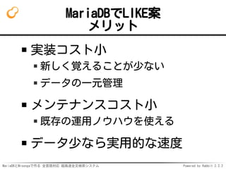 MariaDBとMroongaで作る 全言語対応 超高速全文検索システム Powered by Rabbit 2.2.2
MariaDBでLIKE案
メリット
実装コスト小
新しく覚えることが少ない
データの一元管理
メンテナンスコスト小
既存の運用ノウハウを使える
データ少なら実用的な速度
 