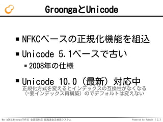 MariaDBとMroongaで作る 全言語対応 超高速全文検索システム Powered by Rabbit 2.2.2
GroongaとUnicode
NFKCベースの正規化機能を組込
Unicode 5.1ベースで古い
2008年の仕様
U...