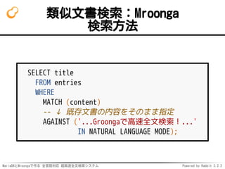 MariaDBとMroongaで作る 全言語対応 超高速全文検索システム Powered by Rabbit 2.2.2
類似文書検索：Mroonga
検索方法
SELECT title
FROM entries
WHERE
MATCH (co...