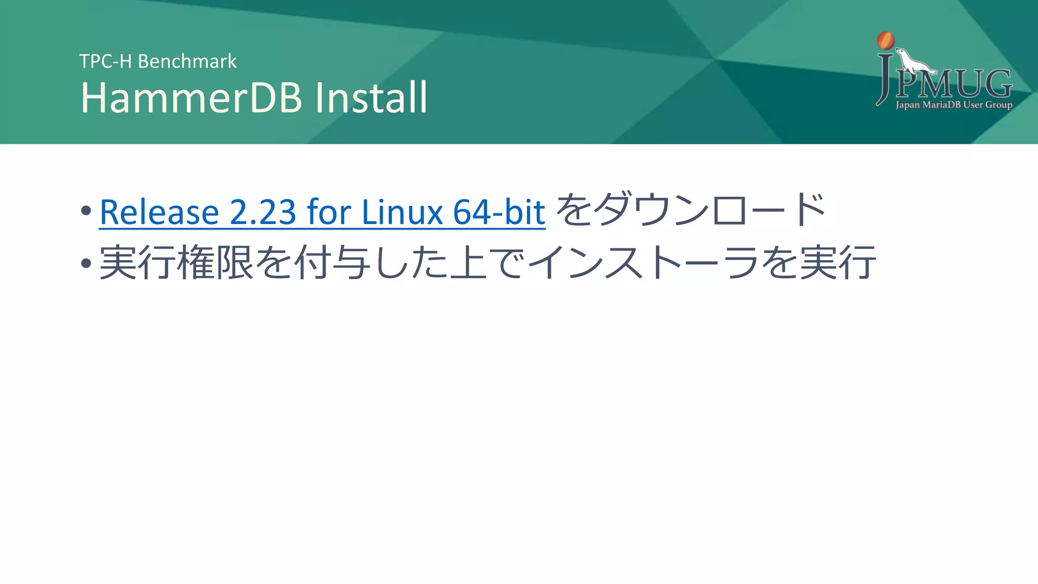 TPC-H Benchmark
HammerDB Install
• Release 2.23 for Linux 64-bit をダウンロード
• 実行権限を付与した上でインストーラを実行
 