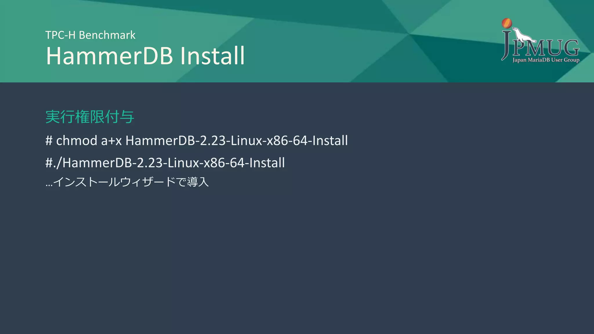 TPC-H Benchmark
HammerDB Install
実行権限付与
# chmod a+x HammerDB-2.23-Linux-x86-64-Install
#./HammerDB-2.23-Linux-x86-64-Install
…インストールウィザードで導入
 