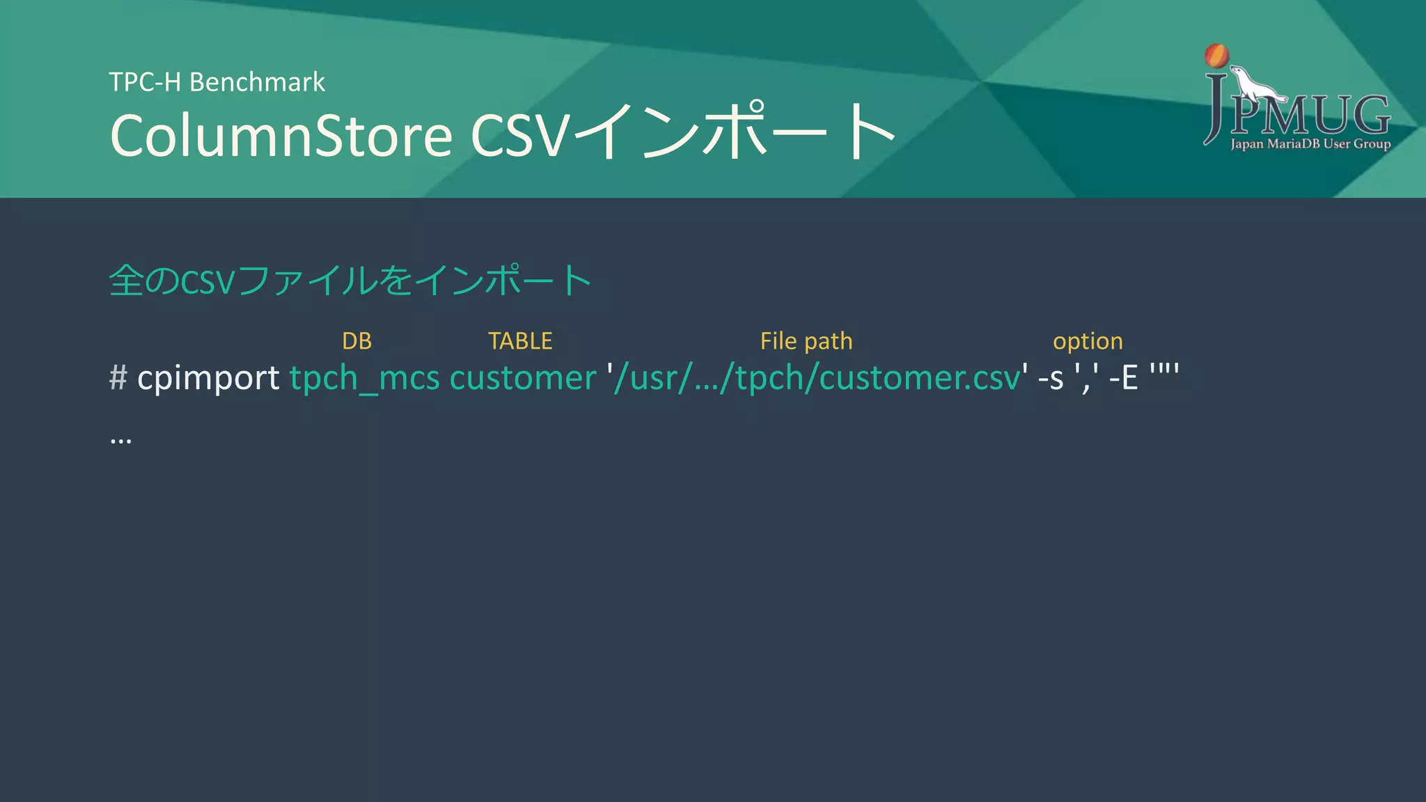 TPC-H Benchmark
ColumnStore CSVインポート
全のCSVファイルをインポート
# cpimport tpch_mcs customer '/usr/…/tpch/customer.csv' -s ',' -E '"'
…
DB TABLE File path option
 