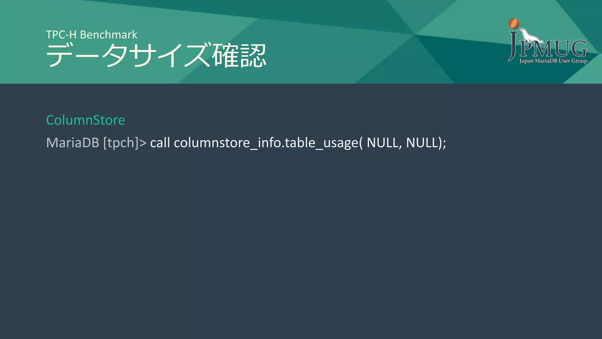TPC-H Benchmark
データサイズ確認
ColumnStore
MariaDB [tpch]> call columnstore_info.table_usage( NULL, NULL);
 