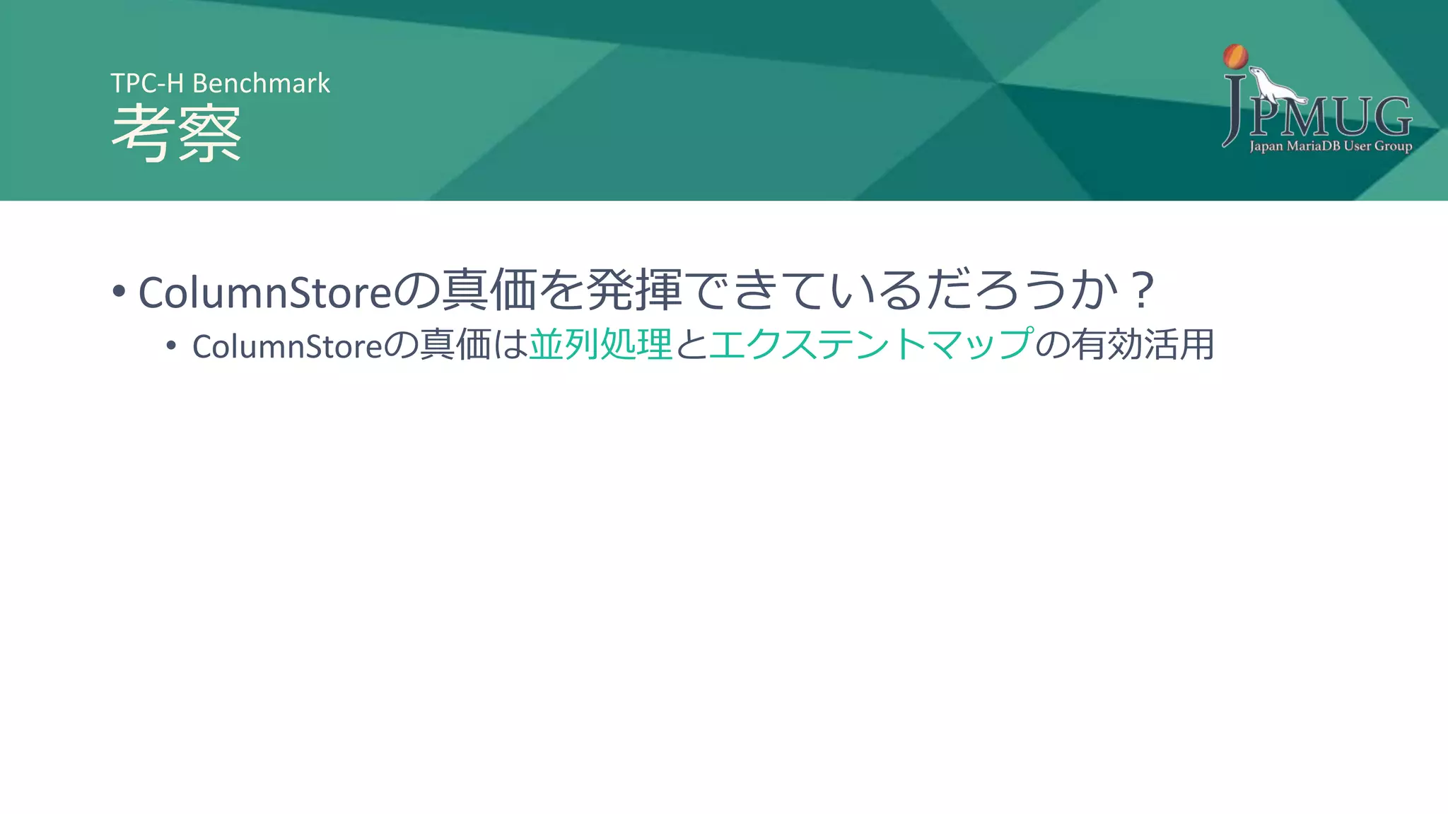 TPC-H Benchmark
考察
• ColumnStoreの真価を発揮できているだろうか？
• ColumnStoreの真価は並列処理とエクステントマップの有効活用
 