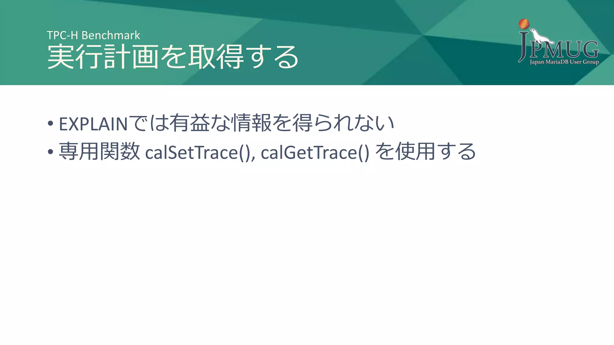 TPC-H Benchmark
実行計画を取得する
• EXPLAINでは有益な情報を得られない
• 専用関数 calSetTrace(), calGetTrace() を使用する
 