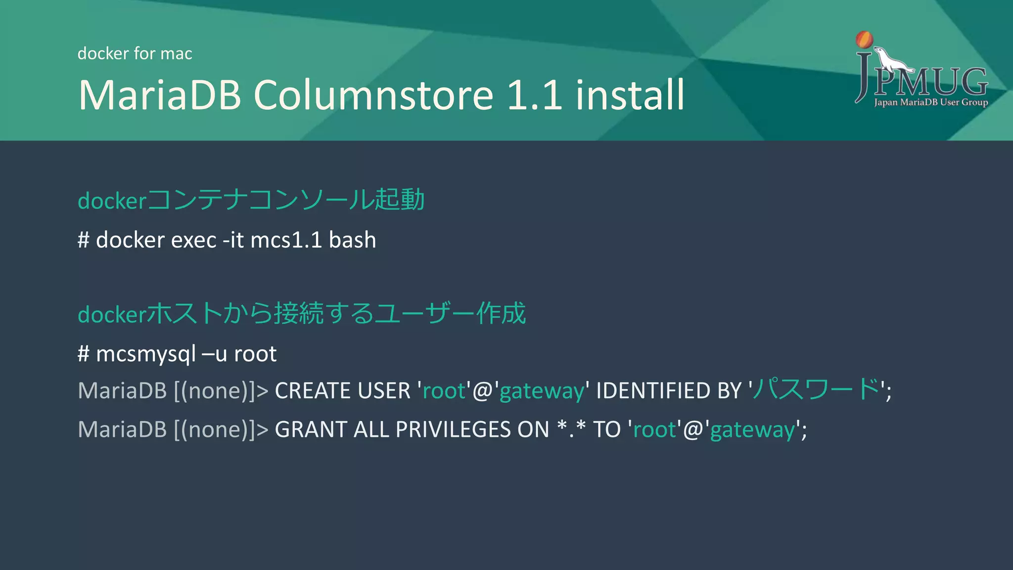 docker for mac
MariaDB Columnstore 1.1 install
dockerコンテナコンソール起動
# docker exec -it mcs1.1 bash
dockerホストから接続するユーザー作成
# mcsmysql –u root
MariaDB [(none)]> CREATE USER 'root'@'gateway' IDENTIFIED BY 'パスワード';
MariaDB [(none)]> GRANT ALL PRIVILEGES ON *.* TO 'root'@'gateway';
 