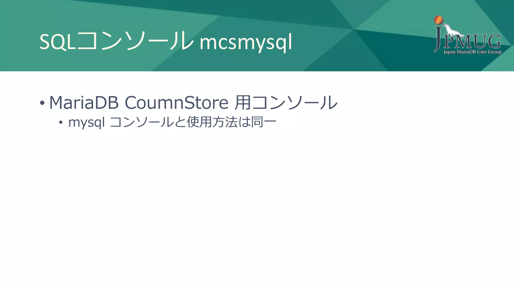SQLコンソール mcsmysql
• MariaDB CoumnStore 用コンソール
• mysql コンソールと使用方法は同一
 