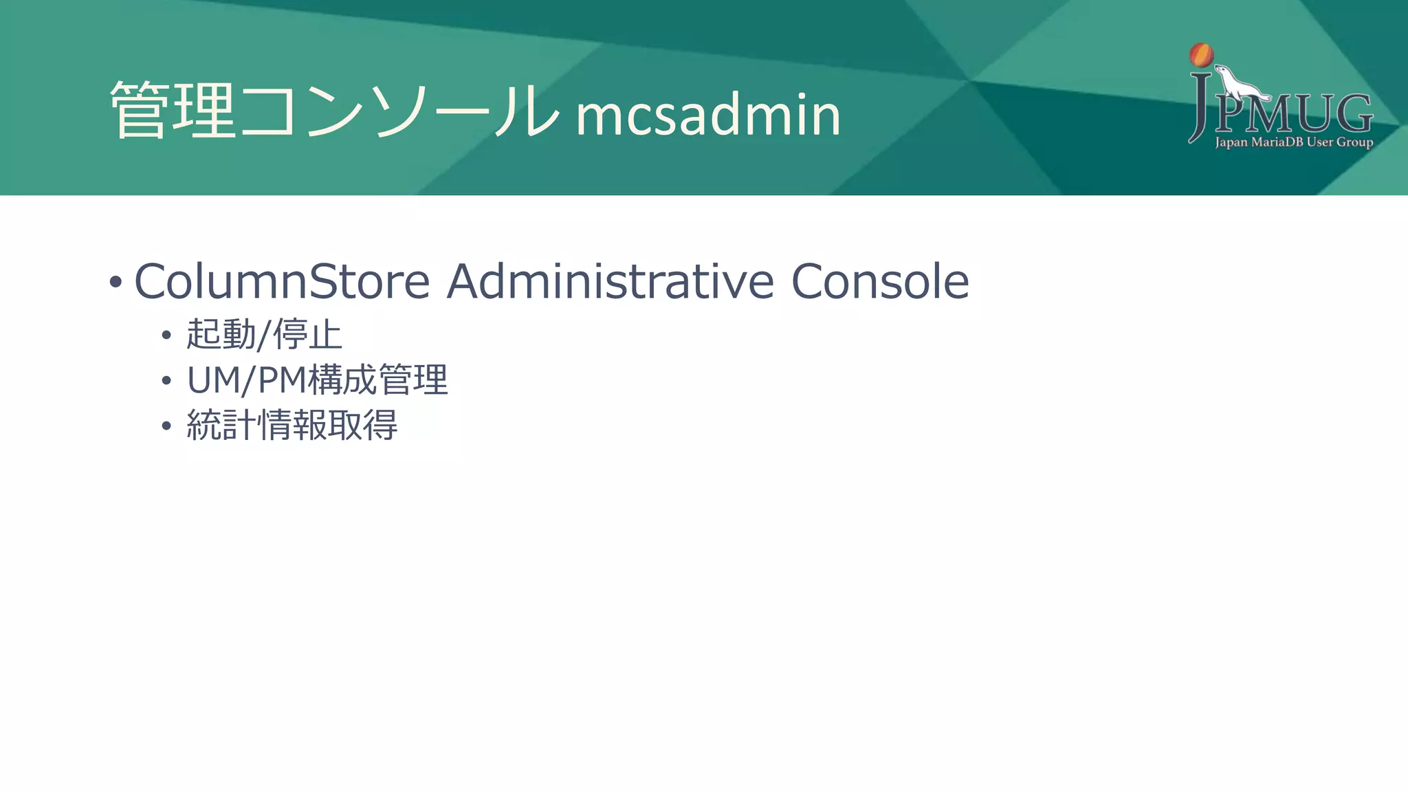 管理コンソール mcsadmin
• ColumnStore Administrative Console
• 起動/停止
• UM/PM構成管理
• 統計情報取得
 