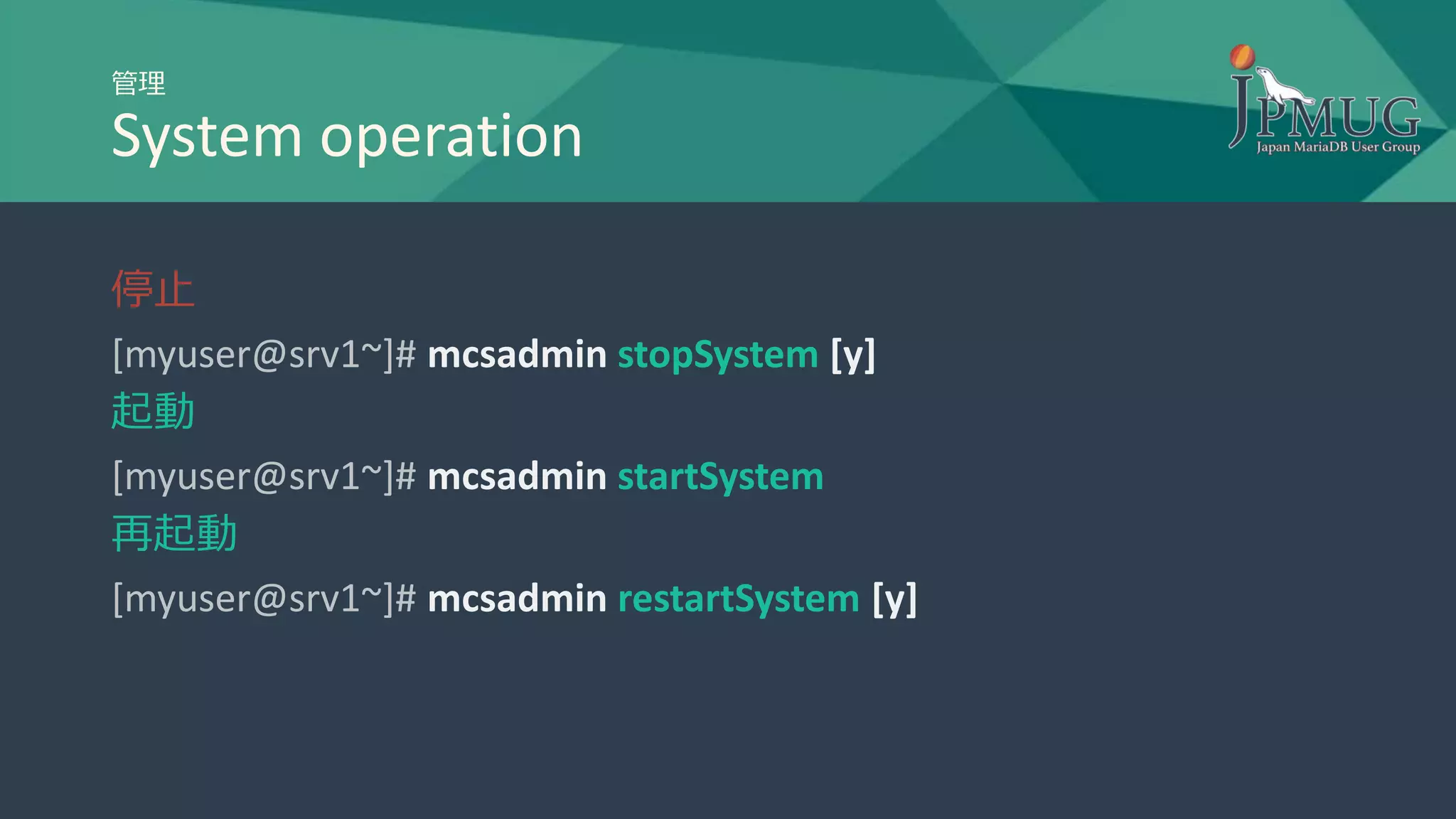 管理
System operation
停止
[myuser@srv1~]# mcsadmin stopSystem [y]
起動
[myuser@srv1~]# mcsadmin startSystem
再起動
[myuser@srv1~]# mcsadmin restartSystem [y]
 