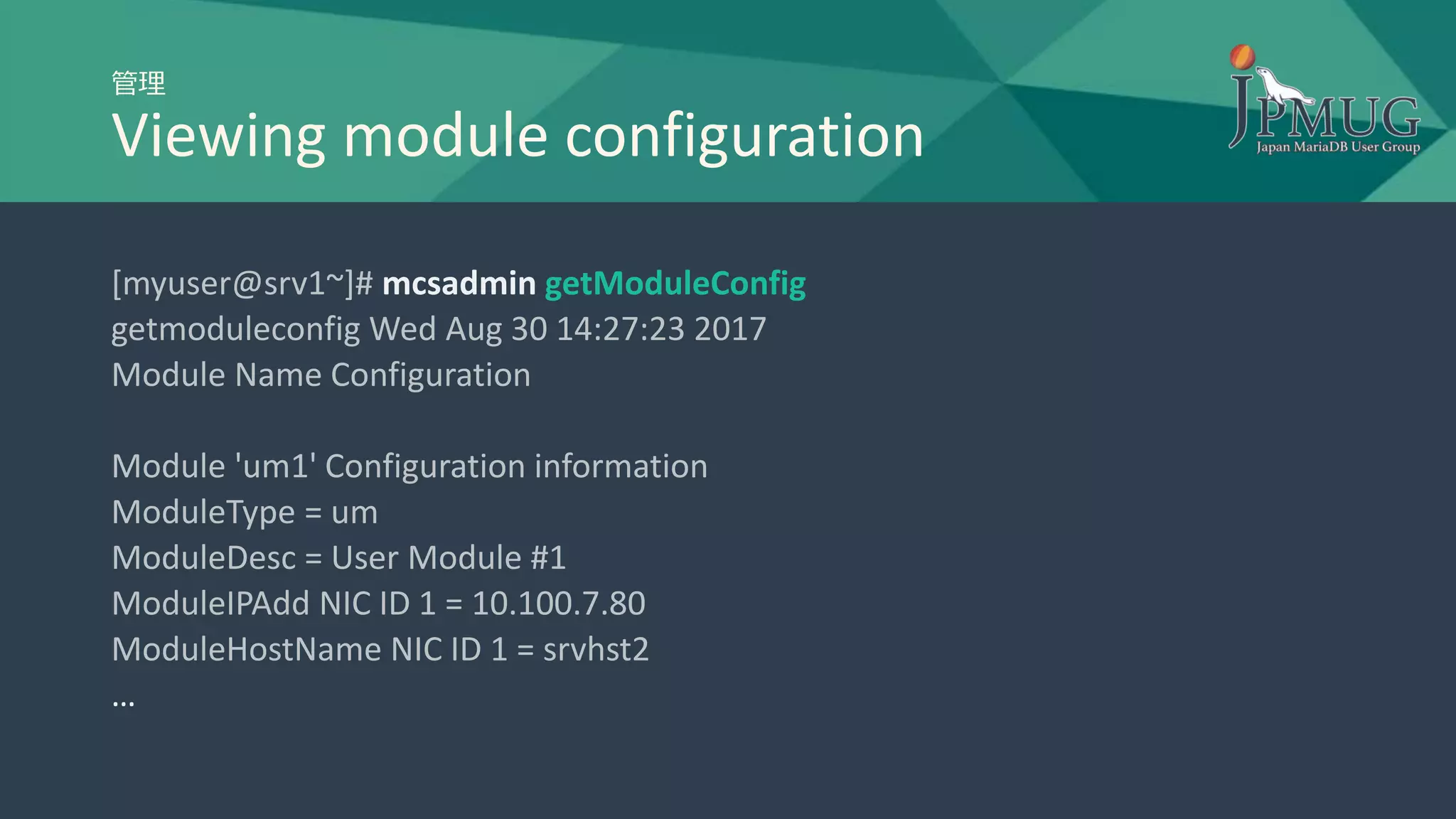 管理
Viewing module configuration
[myuser@srv1~]# mcsadmin getModuleConfig
getmoduleconfig Wed Aug 30 14:27:23 2017
Module Name Configuration
Module 'um1' Configuration information
ModuleType = um
ModuleDesc = User Module #1
ModuleIPAdd NIC ID 1 = 10.100.7.80
ModuleHostName NIC ID 1 = srvhst2
…
 