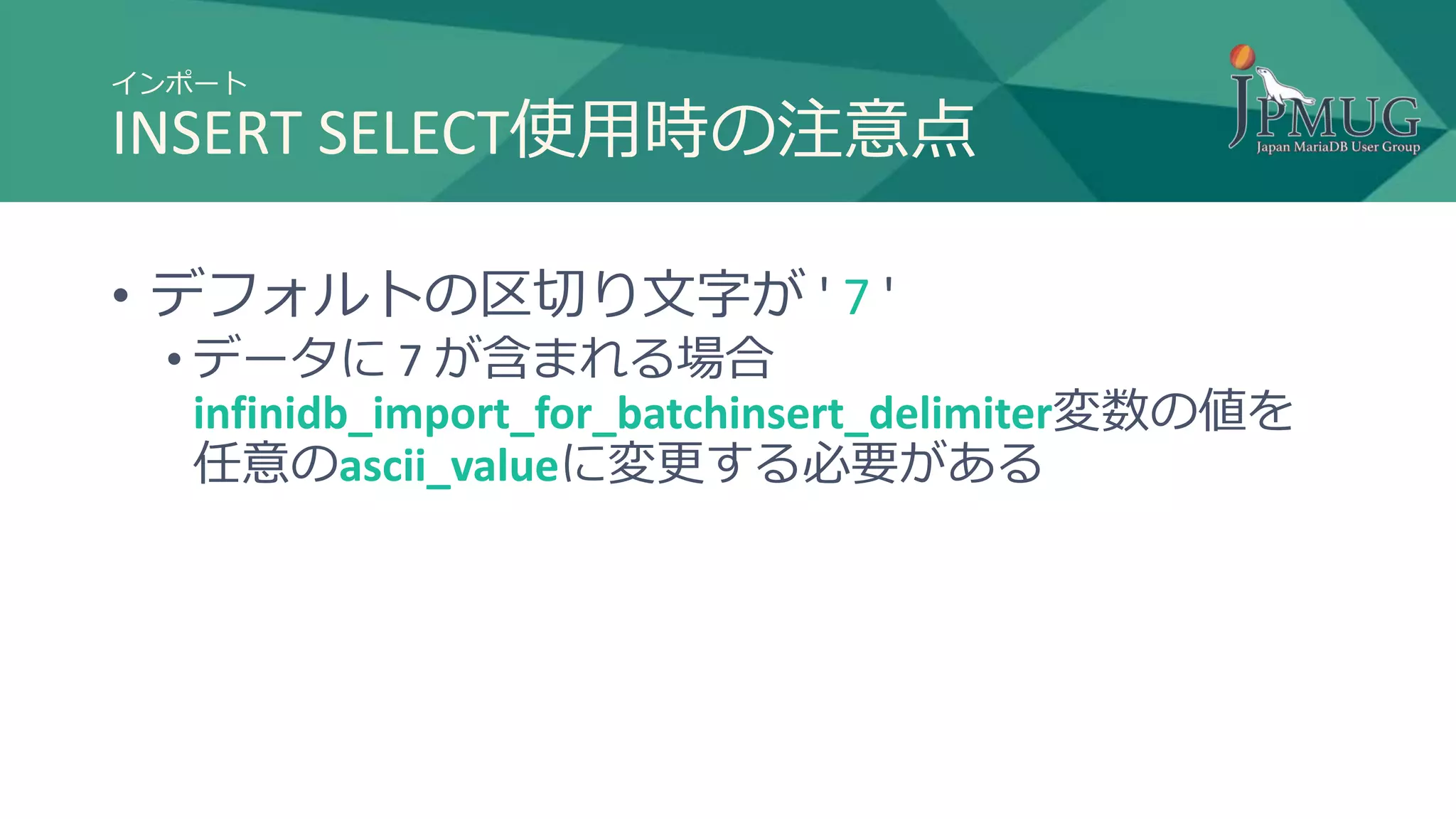 インポート
INSERT SELECT使用時の注意点
• デフォルトの区切り文字が ' 7 '
• データに 7 が含まれる場合
infinidb_import_for_batchinsert_delimiter変数の値を
任意のascii_valueに変更する必要がある
 
