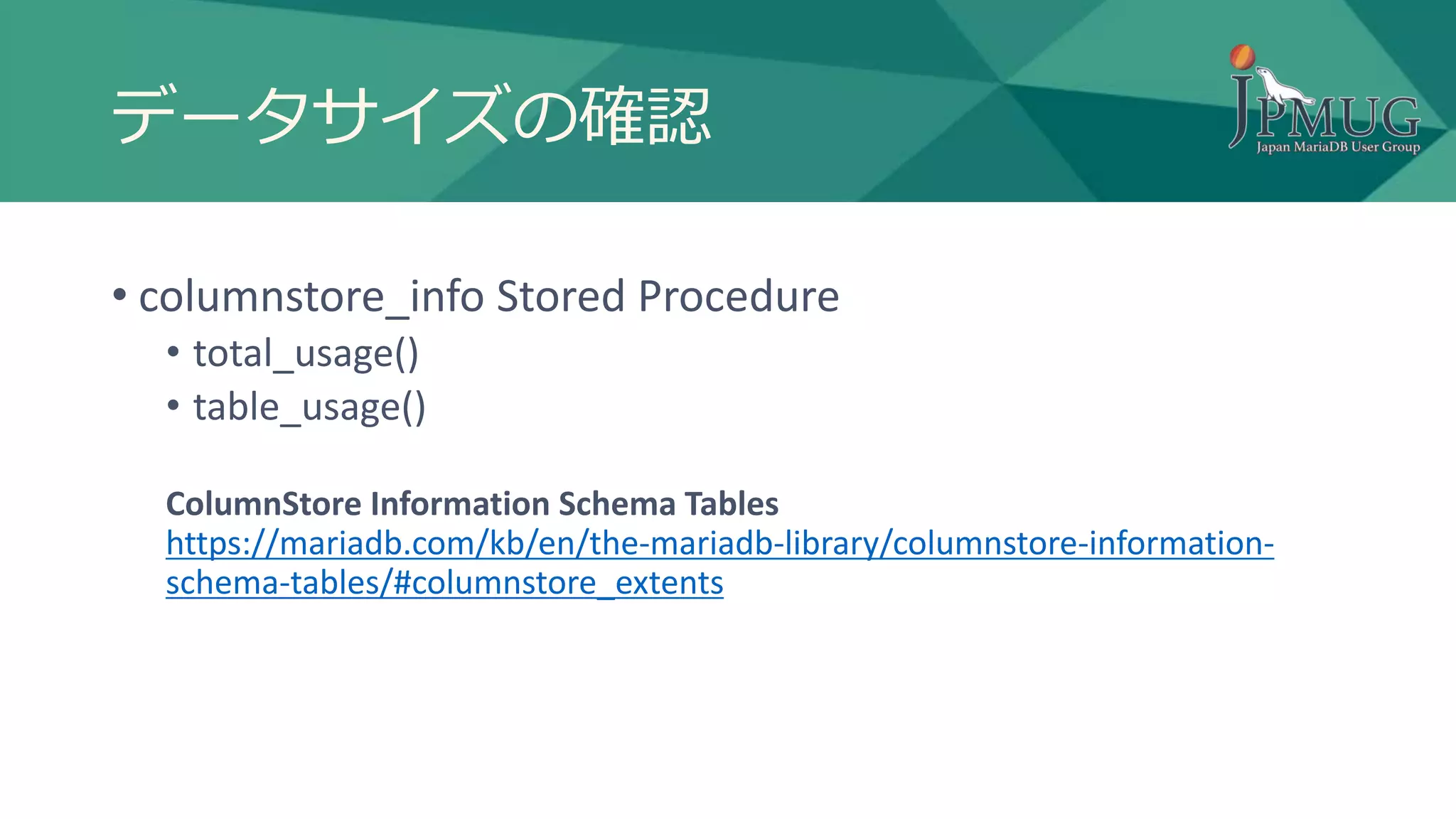 データサイズの確認
• columnstore_info Stored Procedure
• total_usage()
• table_usage()
ColumnStore Information Schema Tables
https://mariadb.com/kb/en/the-mariadb-library/columnstore-information-
schema-tables/#columnstore_extents
 