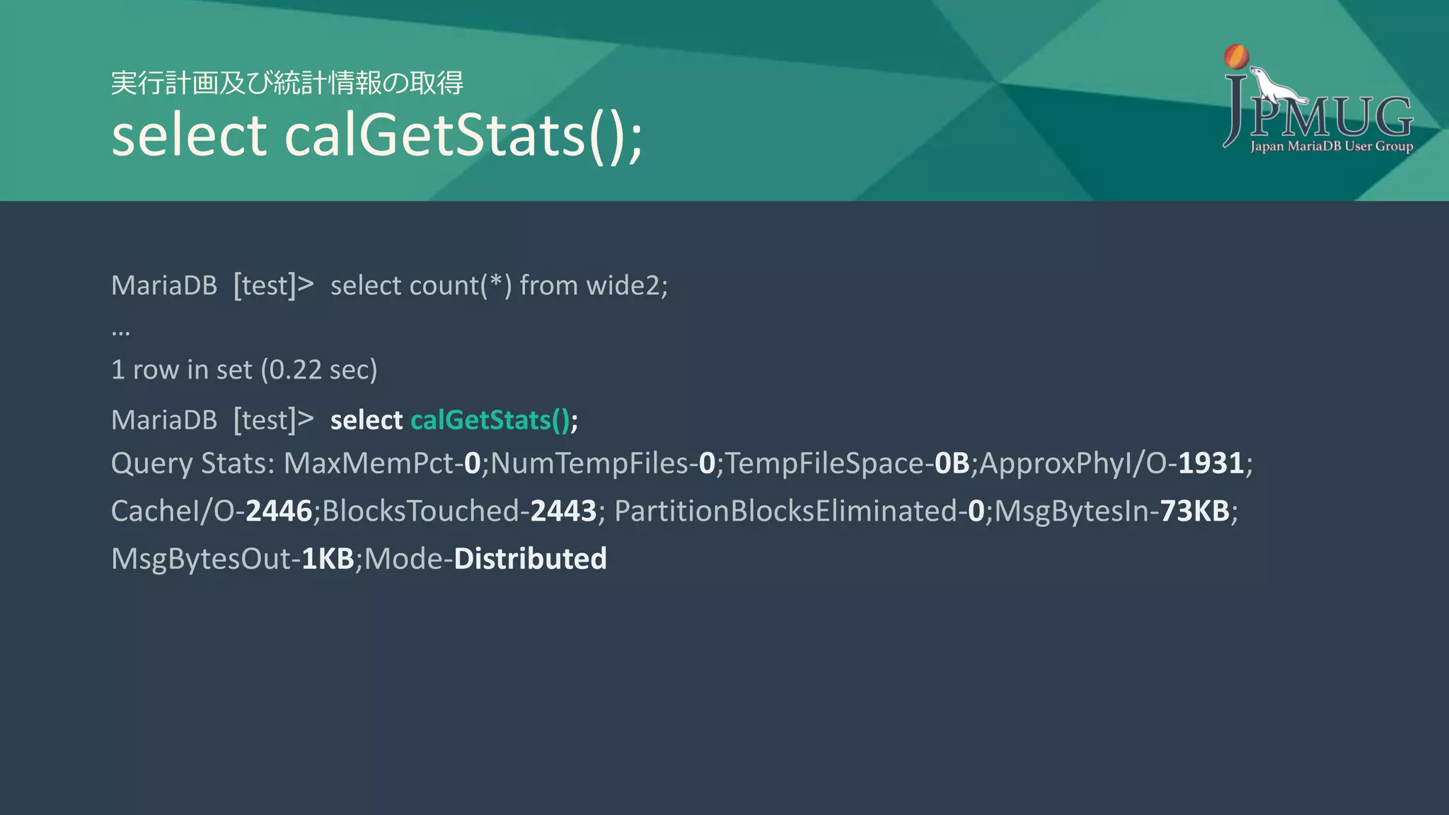 実行計画及び統計情報の取得
select calGetStats();
MariaDB [test]> select count(*) from wide2;
…
1 row in set (0.22 sec)
MariaDB [test]> select calGetStats();
Query Stats: MaxMemPct-0;NumTempFiles-0;TempFileSpace-0B;ApproxPhyI/O-1931;
CacheI/O-2446;BlocksTouched-2443; PartitionBlocksEliminated-0;MsgBytesIn-73KB;
MsgBytesOut-1KB;Mode-Distributed
 