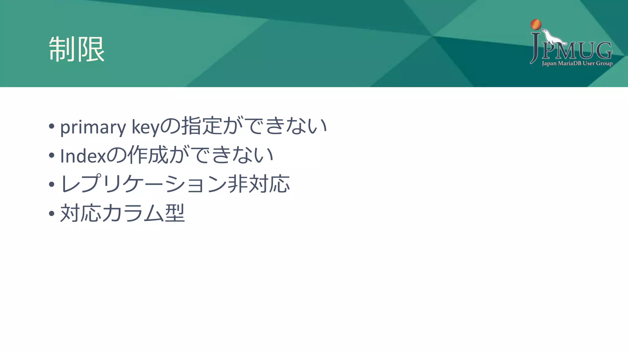 制限
• primary keyの指定ができない
• Indexの作成ができない
• レプリケーション非対応
• 対応カラム型
 