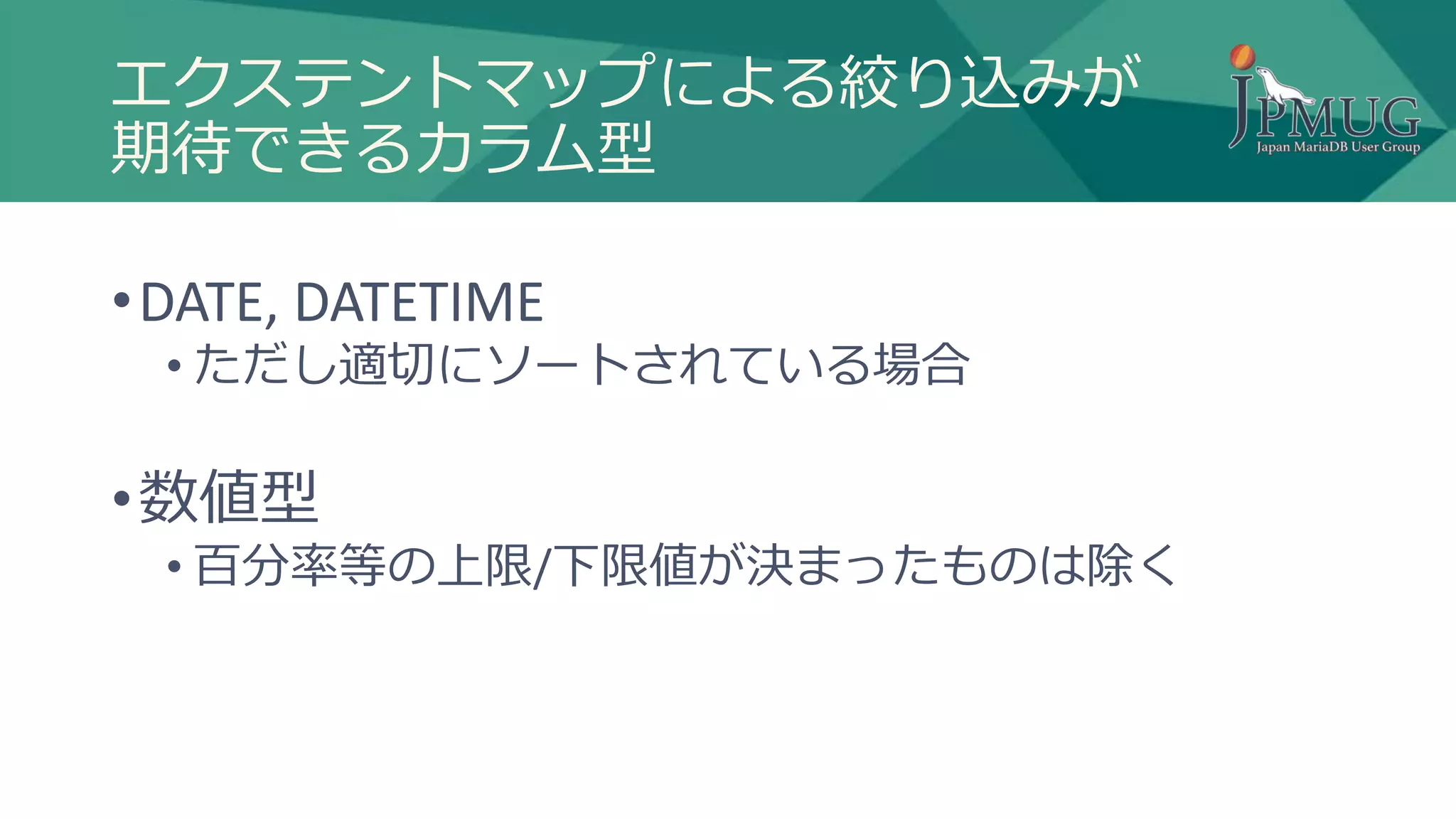 エクステントマップによる絞り込みが
期待できるカラム型
•DATE, DATETIME
• ただし適切にソートされている場合
•数値型
• 百分率等の上限/下限値が決まったものは除く
 
