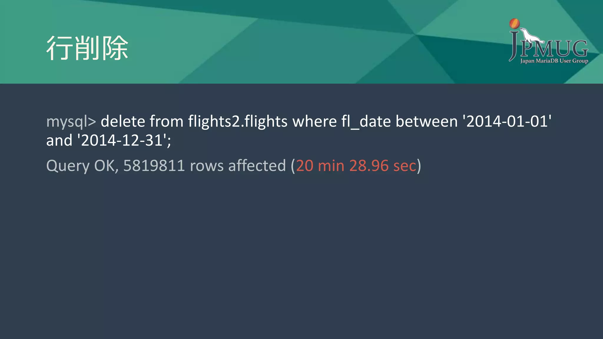 行削除
mysql> delete from flights2.flights where fl_date between '2014-01-01'
and '2014-12-31';
Query OK, 5819811 rows affected (20 min 28.96 sec)
 