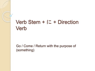 Verb Stem + に+ Direction 
Verb 
Go / Come / Return with the purpose of 
(something) 
 