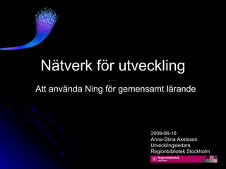 Nätverk för utveckling
Att använda Ning för gemensamt lärande



                           2009-06-16
                           Anna-Stina Axelsson
                           Utvecklingsledare
                           Regionbibliotek Stockholm
 
