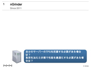 1   nGrinder
    Since 2011




                 自分のサーバーのTPSを把握する必要がある場合
                 は？
                 負荷を加えた状態で性能を最適化する必要がある場
                 合は？
                                       2 / nGrinder
 