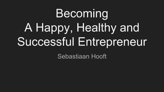 Becoming
A Happy, Healthy and
Successful Entrepreneur
Sebastiaan Hooft
 