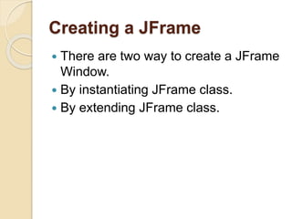 Creating a JFrame
 There are two way to create a JFrame
Window.
 By instantiating JFrame class.
 By extending JFrame class.
 