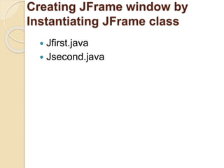 Creating JFrame window by
Instantiating JFrame class
 Jfirst.java
 Jsecond.java
 