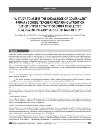 Journal of Pharmaceutical Negative Results ¦ Volume 13 ¦ Special Issue 9 ¦ 2022 1429
“A STUDY TO ASSESS THE KNOWLEDGE OF GOVERNMENT
PRIMARY SCHOOL TEACHERS REGARDING ATTENTION
DEFICIT HYPER ACTIVITY DISORDER IN SELECTED
GOVERNMENT PRIMARY SCHOOL OF NADIAD CITY”
Nirmal Vaghela1
, Ravi Asari2
, Rechal Parmar3
, Reena Patel4
, Rinilata Gavnda5
, Shirley Macwan6
, Shivangi Mecwan7
, Smita Khristi8
, Sujata
Vasava9
, Arpita Vaidya10*
1,2,3,4,5,6,7,8,9
Final year Post basic B.Sc. Nursing Students, Dinsha Patel College of Nursing, Nadiad.
10
Associate Professor and Vice Principal, Dinsha Patel College of Nursing, Nadiad
Email: apita.parekh03@gmail.com
DOI: 10.47750/pnr.2022.13.S09.174
Introduction: Attention Deficit Hyperactive Disorder (ADHD) has been described by the American Psychiatric Association (APA, 1994) as
age-inappropriate inattention, impulsivity, and hyperactivity. Children with attention deficit hyperactive disorder comprise a heterogeneous
population with considerable variation across children to the extent in which they demonstrate all symptoms. Attention deficit hyperactive
disorder is currently understood largely through a medical perspective, and in that context, the treatment recommended is stimulant
medication. Supporting research has found that attention deficit hyperactive disorder is one of the most widely diagnosed disorders of
childhood. With this in mind, educators have the responsibility to help each student to be successful in school
Aims: To know the knowledge level of primary school teachers about (ADHD), To find is there a relationship between the knowledge levels
of primary school teachers about ADHD and their socio-demographic characteristics, To find there a relationship between the knowledge
level of primary school teachers and their experiences about (ADHD).
Objective:
1. To assess the knowledge of government primary school teachers on attention deficit hyperactivity disorder in selected government
primary school of Nadiad city.
2. To find out the association between selected demographic variables and knowledge on attention deficit hyperactivity disorder
associated between government primary school teachers in selected government primary school of Nadiad city.
Methodology: Research design and setting non experimental cross sectional research design was used Setting is the physical location and
condition in which data collection takes palace in a study. The study was conducted in the selected government primary schools in Nadiad
city.
Prior to data collection written setting permission obtain from District Educational Officer Kheda district and principals of varies selected
government primary school at Nadiad city. The sample size considered of 50 teachers in selected government primary schools in Nadiad
city.
The tool consists of following
Section A:The demographic variable in that age, gender, diet, monthly family income, educational status, teaching experience, experience
in special school ,experience certificate of teaching awareness or information regarding the attention deficit hyperactivity disorder of
selected government primary school teachers of Nadiad city..
Section B: The structure knowledge questionnaire was used in this study.
Statistical Analysis used Inferential and Descriptive statistics applied where, data were analyzed by using SPSS software, and Frequency,
percentage, tables etc. were used to represent the statistical data in the tables and graph and figure. Chi-square test was used to assess the
significant association between the demographic and level of knowledge of government primary school teachers regarding attention deficit
hyper activity disorder in selected government primary school of Nadiad city.
Result: Age group 24(48%) were came from 40-49 years. According to the gender the female 37(74%). The eating pattern shows that
29(58%) are vegetarian. Monthly family income in rupees is 23(46%) had Rs.50,000-1,00,000. Educational status of the research group
explore that 31(62%) had done PTC. Teaching experience shows that 19(38%) are from 21-30 years. As per the experience in special school
 