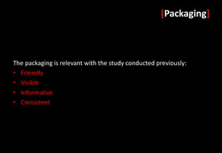 [Packaging]



The packaging is relevant with the study conducted previously:
• Friendly
• Visible
• Informative
• Consistent
 