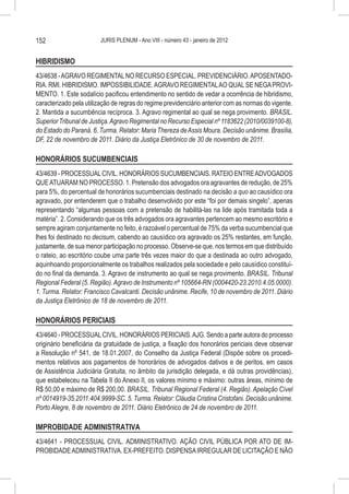 152                     JURIS PLENUM - Ano VIII - número 43 - janeiro de 2012


HIBRIDISMO
43/4638 - AGRAVO REGIMENTAL NO RECURSO ESPECIAL. PREVIDENCIÁRIO. APOSENTADO-
RIA. RMI. HIBRIDISMO. IMPOSSIBILIDADE. AGRAVO REGIMENTAL AO QUAL SE NEGA PROVI-
MENTO. 1. Este sodalício pacificou entendimento no sentido de vedar a ocorrência de hibridismo,
caracterizado pela utilização de regras do regime previdenciário anterior com as normas do vigente.
2. Mantida a sucumbência recíproca. 3. Agravo regimental ao qual se nega provimento. BRASIL.
Superior Tribunal de Justiça. Agravo Regimental no Recurso Especial nº 1183622 (2010/0039100-8),
do Estado do Paraná. 6. Turma. Relator: Maria Thereza de Assis Moura. Decisão unânime. Brasília,
DF, 22 de novembro de 2011. Diário da Justiça Eletrônico de 30 de novembro de 2011.

HONORÁRIOS SUCUMBENCIAIS
43/4639 - PROCESSUAL CIVIL. HONORÁRIOS SUCUMBENCIAIS. RATEIO ENTRE ADVOGADOS
QUE ATUARAM NO PROCESSO. 1. Pretensão dos advogados ora agravantes de redução, de 25%
para 5%, do percentual de honorários sucumbenciais destinado na decisão a quo ao causídico ora
agravado, por entenderem que o trabalho desenvolvido por este “foi por demais singelo”, apenas
representando “algumas pessoas com a pretensão de habilitá-las na lide após tramitada toda a
matéria”. 2. Considerando que os três advogados ora agravantes pertencem ao mesmo escritório e
sempre agiram conjuntamente no feito, é razoável o percentual de 75% da verba sucumbencial que
lhes foi destinado no decisum, cabendo ao causídico ora agravado os 25% restantes, em função,
justamente, de sua menor participação no processo. Observe-se que, nos termos em que distribuído
o rateio, ao escritório coube uma parte três vezes maior do que a destinada ao outro advogado,
aquinhoando proporcionalmente os trabalhos realizados pela sociedade e pelo causídico constituí-
do no final da demanda. 3. Agravo de instrumento ao qual se nega provimento. BRASIL. Tribunal
Regional Federal (5. Região). Agravo de Instrumento nº 105664-RN (0004420-23.2010.4.05.0000).
1. Turma. Relator: Francisco Cavalcanti. Decisão unânime. Recife, 10 de novembro de 2011. Diário
da Justiça Eletrônico de 18 de novembro de 2011.

HONORÁRIOS PERICIAIS
43/4640 - PROCESSUAL CIVIL. HONORÁRIOS PERICIAIS. AJG. Sendo a parte autora do processo
originário beneficiária da gratuidade de justiça, a fixação dos honorários periciais deve observar
a Resolução nº 541, de 18.01.2007, do Conselho da Justiça Federal (Dispõe sobre os procedi-
mentos relativos aos pagamentos de honorários de advogados dativos e de peritos, em casos
de Assistência Judiciária Gratuita, no âmbito da jurisdição delegada, e dá outras providências),
que estabeleceu na Tabela II do Anexo II, os valores mínimo e máximo: outras áreas, mínimo de
R$ 50,00 e máximo de R$ 200,00. BRASIL. Tribunal Regional Federal (4. Região). Apelação Cível
nº 0014919-35.2011.404.9999-SC. 5. Turma. Relator: Cláudia Cristina Cristofani. Decisão unânime.
Porto Alegre, 8 de novembro de 2011. Diário Eletrônico de 24 de novembro de 2011.

IMPROBIDADE ADMINISTRATIVA
43/4641 - PROCESSUAL CIVIL. ADMINISTRATIVO. AÇÃO CIVIL PÚBLICA POR ATO DE IM-
PROBIDADE ADMINISTRATIVA. EX-PREFEITO. DISPENSA IRREGULAR DE LICITAÇÃO E NÃO
 