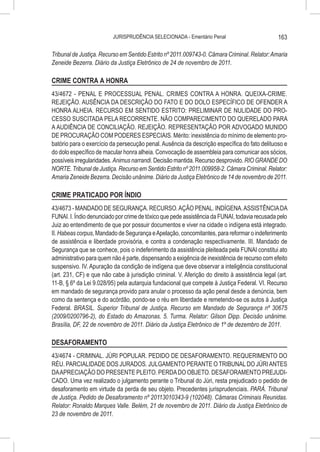 JURISPRUDÊNCIA SELECIONADA - Ementário Penal                          163

Tribunal de Justiça. Recurso em Sentido Estrito nº 2011.009743-0. Câmara Criminal. Relator: Amaria
Zeneide Bezerra. Diário da Justiça Eletrônico de 24 de novembro de 2011.

CRIME CONTRA A HONRA
43/4672 - PENAL E PROCESSUAL PENAL. CRIMES CONTRA A HONRA. QUEIXA-CRIME.
REJEIÇÃO. AUSÊNCIA DA DESCRIÇÃO DO FATO E DO DOLO ESPECÍFICO DE OFENDER A
HONRA ALHEIA. RECURSO EM SENTIDO ESTRITO: PRELIMINAR DE NULIDADE DO PRO-
CESSO SUSCITADA PELA RECORRENTE. NÃO COMPARECIMENTO DO QUERELADO PARA
A AUDIÊNCIA DE CONCILIAÇÃO. REJEIÇÃO. REPRESENTAÇÃO POR ADVOGADO MUNIDO
DE PROCURAÇÃO COM PODERES ESPECIAIS. Mérito: inexistência do mínimo de elemento pro-
batório para o exercício da persecução penal. Ausência da descrição específica do fato delituoso e
do dolo específico de macular honra alheia. Convocação de assembleia para comunicar aos sócios,
possíveis irregularidades. Animus narrandi. Decisão mantida. Recurso desprovido. RIO GRANDE DO
NORTE. Tribunal de Justiça. Recurso em Sentido Estrito nº 2011.009958-2. Câmara Criminal. Relator:
Amaria Zeneide Bezerra. Decisão unânime. Diário da Justiça Eletrônico de 14 de novembro de 2011.

CRIME PRATICADO POR ÍNDIO
43/4673 - MANDADO DE SEGURANÇA. RECURSO. AÇÃO PENAL. INDÍGENA. ASSISTÊNCIA DA
FUNAI. I. Índio denunciado por crime de tóxico que pede assistência da FUNAI, todavia recusada pelo
Juiz ao entendimento de que por possuir documentos e viver na cidade o indígena está integrado.
II. Habeas corpus, Mandado de Segurança e Apelação, concomitantes, para reformar o indeferimento
de assistência e liberdade provisória, e contra a condenação respectivamente. III. Mandado de
Segurança que se conhece, pois o indeferimento da assistência pleiteada pela FUNAI constitui ato
administrativo para quem não é parte, dispensando a exigência de inexistência de recurso com efeito
suspensivo. IV. Apuração da condição de indígena que deve observar a inteligência constitucional
(art. 231, CF) e que não cabe à jurisdição criminal. V. Aferição do direito à assistência legal (art.
11-B, § 6º da Lei 9.028/95) pela autarquia fundacional que compete à Justiça Federal. VI. Recurso
em mandado de segurança provido para anular o processo da ação penal desde a denúncia, bem
como da sentença e do acórdão, pondo-se o réu em liberdade e remetendo-se os autos à Justiça
Federal. BRASIL. Superior Tribunal de Justiça. Recurso em Mandado de Segurança nº 30675
(2009/0200796-2), do Estado do Amazonas. 5. Turma. Relator: Gilson Dipp. Decisão unânime.
Brasília, DF, 22 de novembro de 2011. Diário da Justiça Eletrônico de 1º de dezembro de 2011.

DESAFORAMENTO
43/4674 - CRIMINAL. JÚRI POPULAR. PEDIDO DE DESAFORAMENTO. REQUERIMENTO DO
RÉU. PARCIALIDADE DOS JURADOS. JULGAMENTO PERANTE O TRIBUNAL DO JÚRI ANTES
DA APRECIAÇÃO DO PRESENTE PLEITO. PERDA DO OBJETO. DESAFORAMENTO PREJUDI-
CADO. Uma vez realizado o julgamento perante o Tribunal do Júri, resta prejudicado o pedido de
desaforamento em virtude da perda de seu objeto. Precedentes jurisprudenciais. PARÁ. Tribunal
de Justiça. Pedido de Desaforamento nº 20113010343-9 (102048). Câmaras Criminais Reunidas.
Relator: Ronaldo Marques Valle. Belém, 21 de novembro de 2011. Diário da Justiça Eletrônico de
23 de novembro de 2011.
 