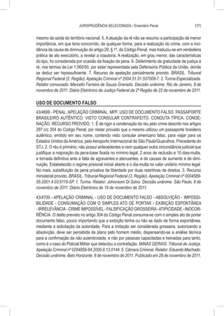 JURISPRUDÊNCIA SELECIONADA - Ementário Penal                          171

mesmo da saída do território nacional. 5. A atuação da ré não se resumiu a participação de menor
importância, em que teria concorrido, de qualquer forma, para a realização do crime, com a inci-
dência da causa de diminuição do artigo 29, § 1º, do Código Penal, mas traduziu-se em verdadeira
prática de ato executório, a revelar a coautoria. A realização, em grau menor, das características
do tipo, foi considerada por ocasião da fixação da pena. 6. Deferimento da gratuidade de justiça à
ré, nos termos da Lei 1.060/50, por estar representada pela Defensoria Pública da União, donde
se deduz ser hipossuficiente. 7. Recurso de apelação parcialmente provido. BRASIL. Tribunal
Regional Federal (2. Região). Apelação Criminal nº 2004.51.01.537009-7. 2. Turma Especializada.
Relator convocado: Marcello Ferreira de Souza Granado. Decisão unânime. Rio de Janeiro, 8 de
novembro de 2011. Diário Eletrônico da Justiça Federal da 2ª Região de 22 de novembro de 2011.

USO DE DOCUMENTO FALSO
43/4699 - PENAL. APELAÇÃO CRIMINAL. MPF. USO DE DOCUMENTO FALSO. PASSAPORTE
BRASILEIRO AUTÊNTICO. VISTO CONSULAR CONTRAFEITO. CONDUTA TÍPICA. CONDE-
NAÇÃO. RECURSO PROVIDO. 1. É de rigor a condenação do réu pelo crime descrito nos artigos
297 c/c 304 do Código Penal, por restar provado que o mesmo utilizou um passaporte brasileiro
autêntico, emitido em seu nome, contendo visto consular americano falso, para viajar para os
Estados Unidos da América, pelo Aeroporto Internacional de São Paulo/Guarulhos. Precedente do
STJ. 2. O réu é primário, não possui antecedentes e nem qualquer outra circunstância judicial que
justifique a majoração da pena-base fixada no mínimo legal, 2 anos de reclusão e 10 dias-multa,
e tornada definitiva ante a falta de agravantes e atenuantes, e de causas de aumento e de dimi-
nuição. Estabelecido o regime prisional inicial aberto e o dia-multa no valor unitário mínimo legal.
No mais, substituição da pena privativa de liberdade por duas restritivas de direitos. 3. Recurso
ministerial provido. BRASIL. Tribunal Regional Federal (3. Região). Apelação Criminal nº 0004589-
55.2001.4.03.6119-SP. 1. Turma. Relator: Johonsom Di Salvo. Decisão unânime. São Paulo, 8 de
novembro de 2011. Diário Eletrônico de 18 de novembro de 2011.

43/4700 - APELAÇÃO CRIMINAL - USO DE DOCUMENTO FALSO - ABSOLVIÇÃO - IMPOSSI-
BILIDADE - CONSUMAÇÃO COM O SIMPLES ATO DE PORTAR - EXIBIÇÃO ESPONTÂNEA
- IRRELEVÂNCIA - CRIME IMPOSSÍVEL - FALSIFICAÇÃO GROSSEIRA - ATIPICIDADE - INOCOR-
RÊNCIA. O delito previsto no artigo 304 do Código Penal consuma-se com o simples ato de portar
documento falso, pouco importando que a exibição tenha ou não se dado de forma espontânea,
mediante a solicitação da autoridade. Para a imitação ser considerada grosseira, autorizando a
absolvição, deve ser percebida de plano pelo homem médio, dispensando-se a análise técnica
para a confirmação da não autenticidade, e não por pessoas capacitadas e treinadas para tanto,
como é o caso do Policial Militar que detectou a contrafação. MINAS GERAIS. Tribunal de Justiça.
Apelação Criminal nº 0284858-84.2009.8.13.0144. 5. Câmara Criminal. Relator: Eduardo Machado.
Decisão unânime. Belo Horizonte, 8 de novembro de 2011. Publicado em 28 de novembro de 2011.
 