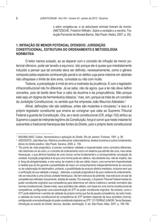 8                      JURIS PLENUM - Ano VIII - número 43 - janeiro de 2012 - Doutrina


                                    o astro congelou-se, e os astuciosos animais tiveram de morrer.
                                    (NIETZSCHE, Friedrich Wilhelm. Sobre a verdade e a mentira. Tra-
                                    dução Fernando de Moraes Barros. São Paulo: Hedra, 2007. p. 25).


1. INFRAÇÃO DE MENOR POTENCIAL OFENSIVO: JURISDIÇÃO
CONSTITUCIONAL, ESTRUTURA DO ORDENAMENTO E METODOLOGIA
NORMATIVA

        O leitor menos avisado, ao se deparar com o conceito de infração de menor po-
tencial ofensivo, pode ser levado a equívoco. Isto porque ele é quase que imediatamente
induzido a pensar que tal conceito deva ser definido, necessariamente, como o gênero
composto pelas espécies contravenção penal e os delitos cuja pena máxima em abstrato
não ultrapasse o limite de dois anos, cumulada ou não com multa.
        Todavia, a precipitação é irmã do erro e madrasta da prudência. E com o legislador
infraconstitucional não foi diferente. Já se sabe, não de agora, que a lei não deve definir
conceitos, pois tal tarefa deve ficar a cabo da doutrina e da jurisprudência. Não porque
este seja um dogma da hermenêutica clássica,1 mas, sim, porque se trata de um corolário
da Jurisdição Constitucional, no sentido que lhe empresta João Maurício Adeodato.2
        Afinal, definições não são estáticas, antes são mutantes e circulares,3 e isso é o
próprio legislador constituinte que ensina ao consignar que cabe ao Supremo Tribunal
Federal a guarda da Constituição. Ora, se o texto constitucional (CR, artigo 102) atribui ao
Supremo o papel de intérprete legítimo da Constituição, força é convir que neste instante foi
subvertida a tradicional hierarquia das fontes do Direito, pois o próprio texto constitucional


1
  	 MAXIMILIANO, Carlos. Hermenêutica e aplicação do Direito. Rio de Janeiro: Forense, 1991. p. 90.
2
  	 ADEODATO, João Maurício. Retórica constitucional: sobre tolerância, direitos humanos e outros fundamentos
    éticos do direito positivo. São Paulo: Saraiva, 2009. p. 139.
3
  	 “Do ponto de vista pragmático, é preciso considerar validade e imperatividade como conceitos diferentes,
    não redutíveis um ao outro, e o conceito de ordenamento como um sistema que admite não uma, mas várias
    hierarquias, o que elimina hipótese de uma (única) norma fundamental e a correspondente concepção de
    unidade. A posição pragmática é de que uma norma pode ser válida e, não obstante isso, não ter império, isto
    é, força de obrigatoriedade, e vice-versa, ter império e não ser válida. Assim, uma norma tem imperatividade
    à medida que se lhe garante a possibilidade de impor um comportamento independentemente do concurso
    ou da colaboração do destinatário, portanto, a possibilidade de produzir efeitos imediatos, inclusive sem que
    a verificação de sua validade o impeça... Ademais, a posição pragmática é de que o sistema do ordenamento,
    não se reduzindo a uma (única) unidade hierárquica, não tem estrutura de pirâmide, mas estrutura circular de
    competências referidas mutuamente, dotada de coesão. Por exemplo, o Supremo Tribunal Federal recebe do
    poder constituinte originário sua competência para determinar em última instância o sentido normativo das
    normas constitucionais. Desse modo, seus acórdãos são válidos, com base em uma norma constitucional de
    competência, configurando uma subordinação do STF ao poder constituinte originário. No entanto, como o
    STF pode determinar o sentido de validade da própria norma que lhe dá aquela competência, de certo modo,
    a validade da norma constitucional de competência do STF também depende de seus acórdãos (norma),
    configurando uma subordinação do poder constituinte originário ao STF.” Cf. FERRAZ JUNIOR, Tercio Sampaio.
    Introdução ao estudo do Direito: técnica, decisão, dominação. 5. ed. São Paulo: Atlas, 2007. p. 189-190.
 