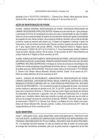 JURISPRUDÊNCIA SELECIONADA - Ementário Cível                            143

Apelação Cível nº 2011217515 (15418/2011). 1. Câmara Cível. Relator: Maria Aparecida Santos
Gama da Silva. Decisão por maioria. Diário da Justiça de 11 de novembro de 2011.

AÇÃO DE REINTEGRAÇÃO DE POSSE
43/4608 - AGRAVO INTERNO. REINTEGRAÇÃO DE POSSE. POSTERIOR APRECIAÇÃO DE
LIMINAR. NECESSIDADE DA PEÇA DE DEFESA. Hipótese na qual a decisão de 1º grau postergou
a apreciação da liminar de reintegração de posse para após a apresentação da peça de defesa,
tendo em conta as particularidades do sistema de arrendamento residencial, ligadas à possibilidade
de purgação da mora. Nesse contexto, não se autoriza modificar o decidido, pois se trata de aferição
provisória, sujeita ao reexame pelo próprio Juiz. O objetivo do legislador é restringir o agravo de
instrumento, e não há motivos que levem este Tribunal a provê-lo, quando tudo ainda será revisto,
em 1º grau. Agravo interno não provido. BRASIL. Tribunal Regional Federal (2. Região). Agravo
de Instrumento nº 205621-RJ (2011.02.01.014381-0). 6. Turma Especializada. Relator: Guilherme
Couto de Castro. Decisão unânime. Rio de Janeiro, 21 de novembro de 2011. Diário Eletrônico da
Justiça Federal da 2ª Região de 28 de novembro de 2011.

43/4609 - AGRAVO DE INSTRUMENTO. REINTEGRAÇÃO DE POSSE. LIMITAÇÃO DE ANIMAIS.
NATUREZA CAUTELAR. QUANTIDADE. PRINCÍPIO DA IDENTIDADE FÍSICA DO JUIZ. DECISÃO
CUMPRIDA. RECURSO DESPROVIDO. A limitação do número de animais em imóvel litigioso não
conflita com o direito possessório. A quantificação de animais cabe ao r. Juízo singular, pois depende
de análise de provas. MATO GROSSO. Tribunal de Justiça. Agravo de Instrumento nº 114138/2009.
5. Câmara Cível. Relator: Marcos Machado. Decisão unânime. Cuiabá, 19 de outubro de 2011.
Diário da Justiça Eletrônico de 23 de novembro de 2011.

43/4610 - AGRAVO DE INSTRUMENTO. ADMINISTRATIVO. REINTEGRAÇÃO DE POSSE.
LIMINAR CONCEDIDA. CONTAGEM DO PRAZO INICIAL A PARTIR DA JUNTADA DO ÚLTIMO
MANDADO CITATÓRIO CUMPRIDO. ART. 241, III DO CÓDIGO DE PROCESSO CIVIL. RECURSO
A QUE SE DÁ PROVIMENTO. 1. Em se tratando de ação de reintegração de posse, com diversos
corréus impõe-se a aplicação do previsto no art. 241, III, do CPC, quanto ao termo dies a quo do
prazo para cumprimento de liminar. 2. Tendo em vista que muitos objetos que devem ser retirados
da propriedade não pertencem a agravante, mas sim a Petrobras Distribuidora S/A, é razoável
esperar que o mandado citatório desta seja cumprido e juntado aos autos para que só então se
dê início da contagem do prazo de cumprimento da decisão. PARANÁ. Tribunal de Justiça. Agravo
de Instrumento nº 0820277-3. 5. Câmara Cível. Relator: Luiz Mateus de Lima. Relator convocado:
Edison de Oliveira Macedo Filho. Decisão unânime. Curitiba, 22 de novembro de 2011. Diário da
Justiça Eletrônico de 30 de novembro de 2011.

AÇÃO MONITÓRIA
43/4611 - APELAÇÃO CÍVEL. AÇÃO MONITÓRIA. DUPLICATA MERCANTIL. PROTESTO POR
FALTA DE ACEITE. AUSÊNCIA DE COMPROVAÇÃO DA ENTREGA DAS MERCADORIAS CON-
TRATADAS. INEXIGIBILIDADE DO TÍTULO CAMBIAL. RECURSO A QUE SE NEGA PROVIMEN-
TO. 1) A duplicata mercantil necessita, no caso de protesto por falta de aceite, da comprovação
de entrega das mercadorias contratadas, para que se possa autorizar o pagamento de tal título
 