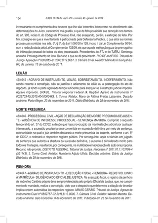 154                      JURIS PLENUM - Ano VIII - número 43 - janeiro de 2012


inventariante no cumprimento dos deveres que lhe são inerentes, bem como no atendimento das
determinações do Juízo, caracteriza má gestão, o que de fato possibilita sua remoção nos termos
do art. 995, inciso II, do Código de Processo Civil, não ensejando, porém, a extinção do feito. Por
fim, consigne-se que a inventariante é patrocinada pela Defensoria Pública, o que atrai as normas
processuais contidas nos arts. 5º, § 5º, da Lei 1.060/50 e 128, inciso I, da Lei Complementar 80/94,
com a redação dada pela Lei Complementar 132/09, eis que aquela instituição goza de prerrogativa
de intimação pessoal de todos os atos processuais. Precedentes do STJ e do TJERJ. Sentença
anulada. Prosseguimento do feito. Recurso a que se dá provimento. RIO DE JANEIRO. Tribunal de
Justiça. Apelação nº 0002815-61.2000.8.19.0067. 3. Câmara Cível. Relator: Mário Assis Gonçalves.
Rio de Janeiro, 13 de outubro de 2011.

LEILÃO
43/4645 - AGRAVO DE INSTRUMENTO. LEILÃO. SOBRESTAMENTO. INDEFERIMENTO. Não
sendo recente a constrição, não se justifica o adiamento do leilão ou a postergação do ato de
depósito, já tendo a parte agravada tempo suficiente para adequar-se à restrição judicial imposta.
Agravo improvido. BRASIL. Tribunal Regional Federal (4. Região). Agravo de Instrumento nº
0029703-75.2010.404.0000-RS. 1. Turma. Relator: Maria de Fátima Freitas Labarrère. Decisão
unânime. Porto Alegre, 23 de novembro de 2011. Diário Eletrônico de 28 de novembro de 2011.

MORTE PRESUMIDA
43/4646 - PROCESSUAL CIVIL - AÇÃO DE DECLARAÇÃO DE MORTE PRESUMIDA DE AUSEN-
TE - AUSÊNCIA DE INTERESSE PROCESSUAL - SENTENÇA MANTIDA. Cumprido o requisito
temporal do art. 37 do CC/02, e desde que haja provocação da manifestação judicial por qualquer
interessado, a sucessão provisória será convertida em sucessão definitiva por meio de sentença,
oportunidade na qual o juiz também declarará a morte presumida do ausente, conforme o art. 6º
do CC/02, e ordenará o respectivo registro público. Por conseguinte, após o trânsito em julgado
da sentença que autoriza a abertura da sucessão definitiva, o ausente é considerado morto para
todos os fins legais, resultando, por conseguinte, na inutilidade e inadequação da ação ora proposta.
Recurso não provido. DISTRITO FEDERAL. Tribunal de Justiça. Processo nº 2011.01.1.103799-4
(551143). 3. Turma Cível. Relator: Humberto Adjuto Ulhôa. Decisão unânime. Diário da Justiça
Eletrônico de 29 de novembro de 2011.

PENHORA
43/4647 - AGRAVO DE INSTRUMENTO - EXECUÇÃO FISCAL - PENHORA - REGISTRO JUNTO
À MATRÍCULA - DILIGÊNCIA DO OFICIAL DE JUSTIÇA. Na execução fiscal, o registro da penhora
de imóvel no Cartório próprio deve ser providenciado pelo próprio Oficial de Justiça, que, no cumpri-
mento do mandado, realiza a constrição, visto que o despacho que determina a citação do devedor
implica ordem automática do respectivo registro. MINAS GERAIS. Tribunal de Justiça. Agravo de
Instrumento Cível nº 0652757-02.2011.8.13.0000. 7. Câmara Cível. Relator: Wander Marotta. De-
cisão unânime. Belo Horizonte, 8 de novembro de 2011. Publicado em 25 de novembro de 2011.
 