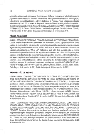 168                      JURIS PLENUM - Ano VIII - número 43 - janeiro de 2012


advogado, ratificado pela processada, demonstrando, de forma inequívoca, a falta de interesse no
julgamento da insurreição da sentença condenatória, a solução reclamada está na homologação,
entendimento compatibilizado com o art. 574, do Código de Processo Penal, pela característica da
voluntariedade, e art. 175, inciso XV, do Regimento Interno do Tribunal de Justiça do Estado de Goiás.
Desistência homologada. GOIÁS. Tribunal de Justiça. Apelação Criminal nº 44510-63.2009.8.09.0000
(200900445100). 2. Câmara Criminal. Relator: Luiz Cláudio Veiga Braga. Decisão unânime. Goiânia,
10 de novembro de 2011. Diário da Justiça Eletrônico de 24 de novembro de 2011.

PRISÃO DOMICILIAR
43/4689 - AGRAVO EM EXECUÇÃO. PRISÃO DOMICILIAR. SUPERLOTAÇÃO. PRISÃO DOMI-
CILIAR. APENADO EM REGIME SEMIABERTO. IMPOSSIBILIDADE. A prisão domiciliar, como
espécie do regime aberto, não se mostra possível aos segregados que cumprem pena em outro
regime, sendo que se mostra necessária, ainda, a verificação de enquadramento em circunstâncias
especiais, elencadas no art. 117 da LEP. Hipótese na qual, além de o apenado estar no regime
semiaberto, não preenche quaisquer dos requisitos autorizadores - art. 117 da LEP. Superlotação e
precárias condições físicas das penitenciárias que são questões atinentes à Administração Pública,
não podendo legitimar decisões judiciais contrárias à própria lei. No cotejo entre o direito dos presos
a cumprir a pena em local adequado e o direito à segurança dos demais cidadãos, deve prevalecer
este último, sob pena de instalar-se a insegurança social. Agravo improvido. RIO GRANDE DO SUL.
Tribunal de Justiça. Agravo nº 70044798312. 8. Câmara Criminal. Relator: Fabianne Breton Baisch.
Porto Alegre, 19 de outubro de 2011. Diário da Justiça de 30 de novembro de 2011.

PROGRESSÃO DE REGIME
43/4690 - HABEAS CORPUS. COMETIMENTO DE FALTA GRAVE PELO APENADO. NECESSI-
DADE DE REINÍCIO DA CONTAGEM DO PRAZO DE 1/6 (UM SEXTO) PARA OBTENÇÃO DA
PROGRESSÃO NO REGIME DE CUMPRIMENTO DA PENA. PRECEDENTES. 1. O julgado ora
questionado está em perfeita consonância com a jurisprudência desta Suprema Corte, preconizada
no sentido de que “em caso de falta grave, impõem-se a regressão de regime e a alteração da
data-base para concessão de novos benefícios executórios” (HC nº 97.659/SP, Primeira Turma,
Relatora a Ministra Cármen Lúcia, DJe de 20.11.09). 2. Ordem denegada. BRASIL. Supremo
Tribunal Federal. Habeas Corpus nº 110.638, do Estado de São Paulo. 1. Turma. Relator: Dias
Toffoli. Decisão unânime. Brasília, DF, 25 de outubro de 2011. Diário da Justiça Eletrônico de 29
de novembro de 2011.

43/4691 - EMBARGOS INFRINGENTES EM AGRAVO EM EXECUÇÃO PENAL - COMETIMENTO
DE FALTA GRAVE - POSSE DE APARELHO CELULAR E DROGA - REINÍCIO DA CONTAGEM
DO PRAZO PARA PROGRESSÃO DE REGIME - PRINCÍPIO DA ISONOMIA - EMBARGOS NÃO
PROVIDOS. Correta a determinação de fixação de nova data-base para benefícios futuros de
progressão de regime ao apenado que cometeu falta grave. Medida adequada, em consonância
com o princípio da isonomia. Entendimento já consolidado na jurisprudência. MATO GROSSO DO
SUL. Tribunal de Justiça. Embargos Infringentes em Agravo Criminal nº 2011.015778-1/0001-00.
Seção Criminal. Relator: Dorival Moreira dos Santos. Decisão por maioria. Diário da Justiça de 23
de novembro de 2011.
 