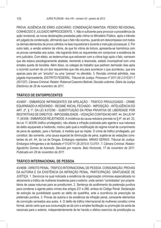 170                      JURIS PLENUM - Ano VIII - número 43 - janeiro de 2012


PROVA. AUSÊNCIA DE ERRO JUDICIÁRIO. CONDENAÇÃO MANTIDA. PEDIDO REVISIONAL
CONHECIDO E JULGADO IMPROCEDENTE. 1. Não é suficiente para provocar a procedência da
ação revisional, as novas declarações prestadas pela vítima no Ministério Público, após o trânsito
em julgado da condenação, afirmando que o fato não ocorreu, quando em descompasso com todos
os demais elementos de prova colhidos na fase inquisitorial e durante a instrução processual. 2. Por
outro lado, a versão anterior da vítima, de que foi vítima de tortura, apresenta-se harmônica com
as provas carreadas aos autos, não logrando êxito os requerentes em comprovar a existência de
erro judiciário. Com efeito, as testemunhas que estiveram com a vítima logo após o fato, narraram
que ela estava psicologicamente abalada, tremendo e lesionada, estado incompatível com uma
simples queda de bicicleta. Além disso, os colegas de trabalho que pediram demissão dias após
o ocorrido ouviram de um dos requerentes que não era para acontecer o que aconteceu, que era
apenas para dar um “arrocho” ou uma “prensa” no ofendido. 3. Revisão criminal admitida, mas
julgada improcedente. DISTRITO FEDERAL. Tribunal de Justiça. Processo nº 2011.00.2.015331-7
(551337). Câmara Criminal. Relator: Roberval Casemiro Belinati. Decisão unânime. Diário da Justiça
Eletrônico de 29 de novembro de 2011.

TRÁFICO DE ENTORPECENTES
43/4697 - EMBARGOS INFRINGENTES EM APELAÇÃO - TRÁFICO PRIVILEGIADO - CRIME
EQUIPARADO A HEDIONDO - REGIME INICIAL FECHADO - IMPOSIÇÃO - INTELIGÊNCIA DO
ART. 2º, § 1º, DA LEI 8.072/90 - SUBSTITUIÇÃO DA PENA PRIVATIVA DE LIBERDADE POR
RESTRITIVAS DE DIREITOS - IMPOSSIBILIDADE - VEDAÇÃO CONTIDA NO ART. 44, DA LEI Nº
11.343/06 - EMBARGOS REJEITADOS. A incidência da causa redutora prevista no § 4º, do art. 33,
da Lei 11.343/06 (tráfico privilegiado), não afasta a infração praticada pelo agente e sua natureza
de delito equiparado a hediondo, motivo pelo qual a modificação do regime inicial de cumprimento
de pena do apelado, para o fechado, é medida que se impõe. O crime de tráfico privilegiado, por
constituir, tão somente, uma causa especial de diminuição de pena, sujeita-se às vedações cons-
tantes do art. 44, da Lei de Drogas. Embargos rejeitados. MINAS GERAIS. Tribunal de Justiça.
Embargos Infringentes e de Nulidade nº 0124711-28.2010.8.13.0701. 7. Câmara Criminal. Relator:
Agostinho Gomes de Azevedo. Decisão por maioria. Belo Horizonte, 17 de novembro de 2011.
Publicado em 29 de novembro de 2011.

TRÁFICO INTERNACIONAL DE PESSOA
43/4698 - DIREITO PENAL. TRÁFICO INTERNACIONAL DE PESSOA. CONSUMAÇÃO. PROVAS
DA AUTORIA E DA EXISTÊNCIA DA INFRAÇÃO PENAL. PARTICIPAÇÃO. GRATUIDADE DE
JUSTIÇA. 1. Denúncia na qual noticiada a existência de organização criminosa especializada no
aliciamento e tráfico de mulheres brasileiras para o exterior, onde seriam “contratadas” por proprie-
tários de casas noturnas para se prostituírem. 2. Sentença de acolhimento da pretensão punitiva
para condenar a agente pelos crimes dos artigos 231 e 288, ambos do Código Penal. Declaração
de extinção da punibilidade quanto ao delito de quadrilha, ante a ocorrência da prescrição da
pretensão punitiva. 3. Provas da autoria e da existência da infração penal, consoante elementos
de convicção carreados aos autos. 4. O delito de tráfico internacional de mulheres constitui crime
formal, sendo certo que sua consumação se dá com a simples facilitação ou promoção da saída de
nacionais para o exterior, independentemente de ter havido o efetivo exercício da prostituição ou
 