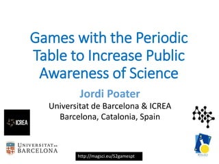 http://magsci.eu/52gamespt
Games with the Periodic
Table to Increase Public
Awareness of Science
Jordi Poater
Universitat de Barcelona & ICREA
Barcelona, Catalonia, Spain
 